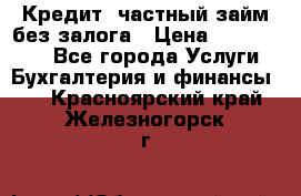 Кредит, частный займ без залога › Цена ­ 3 000 000 - Все города Услуги » Бухгалтерия и финансы   . Красноярский край,Железногорск г.